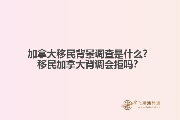 加拿大移民背景調(diào)查是什么？移民加拿大背調(diào)會拒嗎？