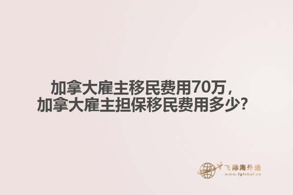 加拿大雇主移民費用70萬，加拿大雇主擔(dān)保移民費用多少？