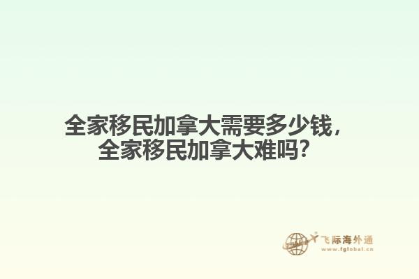 全家移民加拿大需要多少錢，全家移民加拿大難嗎？