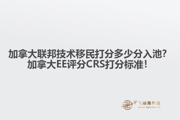 加拿大聯(lián)邦技術(shù)移民打分多少分入池？加拿大EE評(píng)分CRS打分標(biāo)準(zhǔn)！