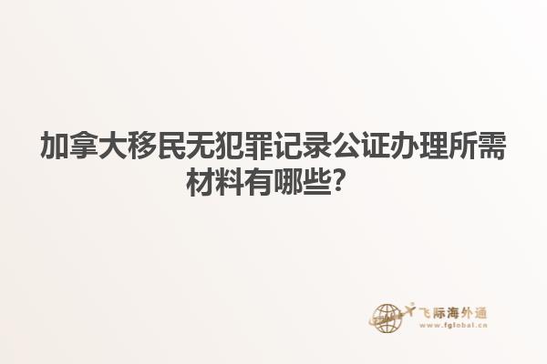 加拿大移民無(wú)犯罪記錄公證辦理所需材料有哪些？