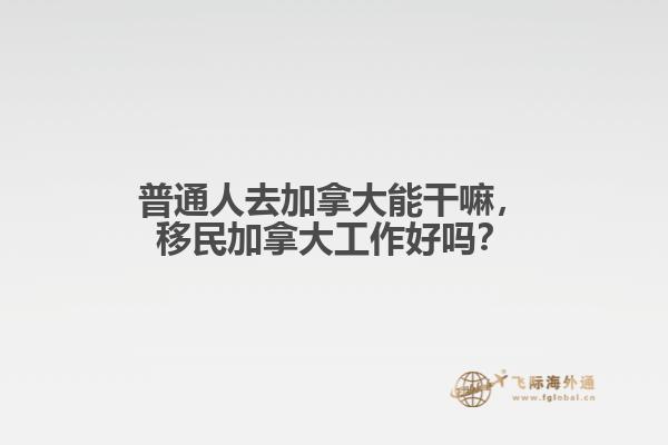 普通人去加拿大能干嘛，移民加拿大工作好嗎？
