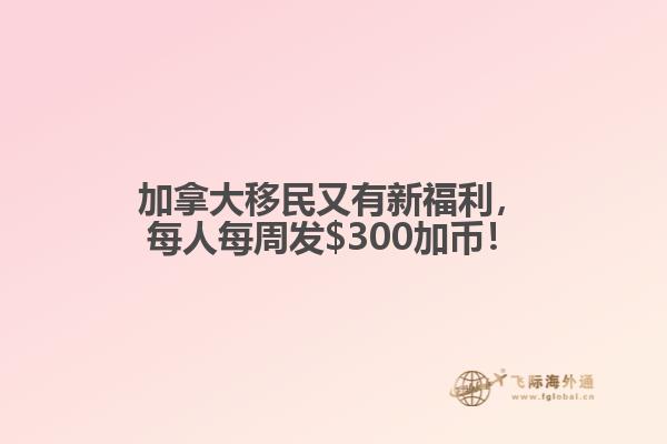 加拿大移民又有新福利，每人每周發(fā)$300加幣！