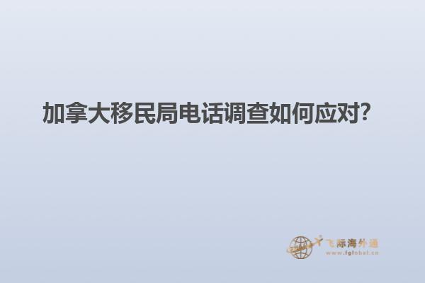 加拿大移民局電話調(diào)查如何應(yīng)對(duì)？