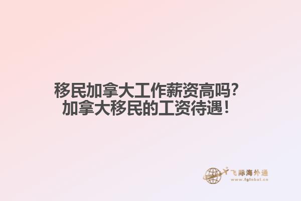 移民加拿大工作薪資高嗎？加拿大移民的工資待遇！