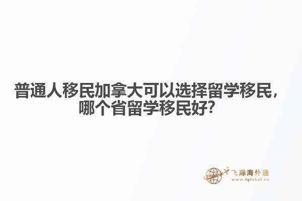 普通人移民加拿大可以選擇留學(xué)移民，哪個(gè)省留學(xué)移民好？