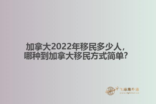 加拿大2022年移民多少人，哪種移民方式簡(jiǎn)單？