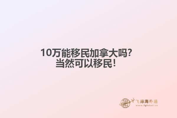 10萬能移民加拿大嗎？當然可以移民！