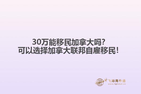 30萬(wàn)能移民加拿大嗎？可以選擇加拿大聯(lián)邦自雇移民！