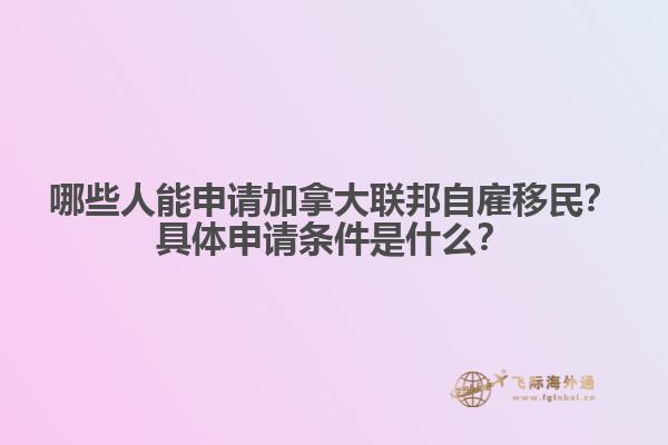 哪些人能申請加拿大聯(lián)邦自雇移民？具體申請條件是什么？
