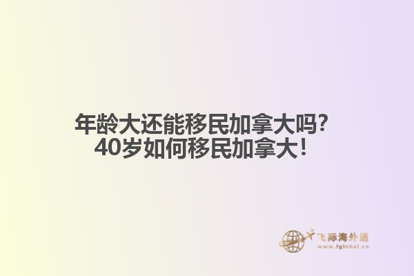 年齡大還能移民加拿大嗎？40歲如何移民加拿大！