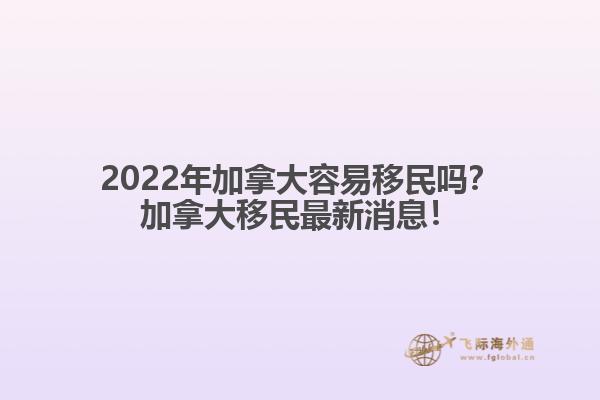 2022年加拿大容易移民嗎？加拿大移民最新消息！