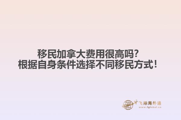 移民加拿大費用很高嗎？根據(jù)自身條件選擇不同移民方式！