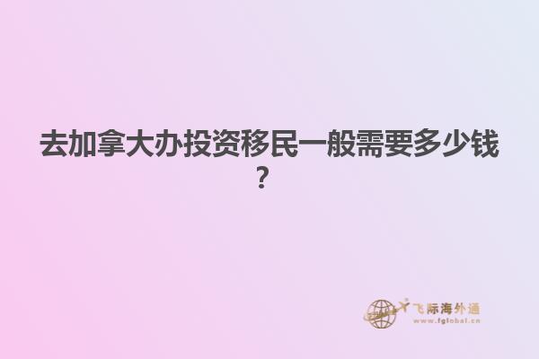 去加拿大辦投資移民一般需要多少錢？