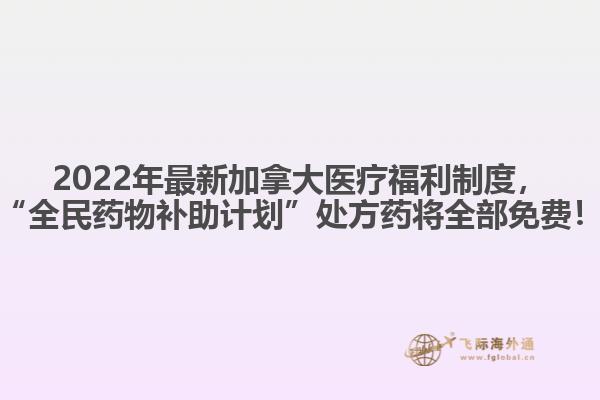 2022年最新加拿大醫(yī)療福利制度，“全民藥物補助計劃”處方藥將全部免費！