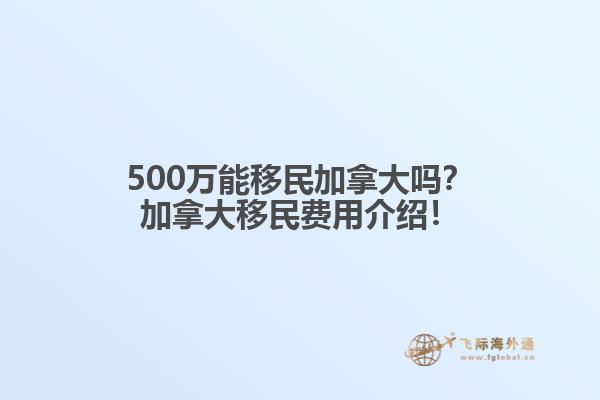 500萬(wàn)能移民加拿大嗎？加拿大移民費(fèi)用介紹！