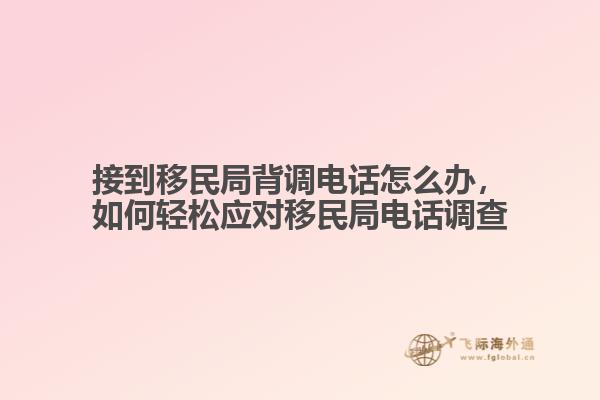 接到移民局背調(diào)電話(huà)怎么辦，如何輕松應(yīng)對(duì)移民局電話(huà)調(diào)查