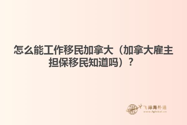 怎么能工作移民加拿大（加拿大雇主擔(dān)保移民知道嗎？