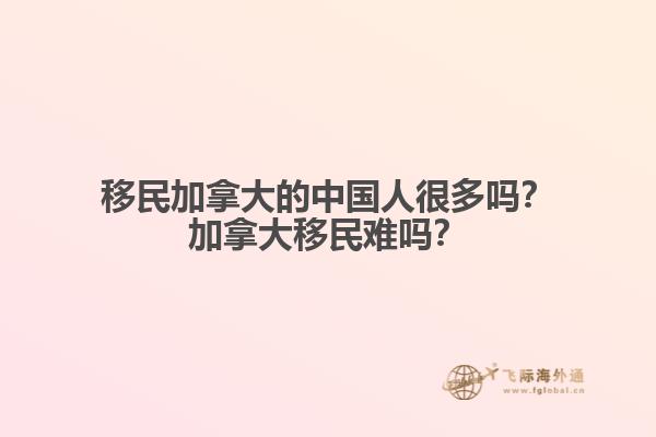 移民加拿大的中國人很多嗎？加拿大移民難嗎？