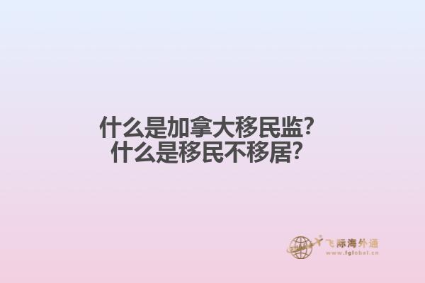 什么是加拿大移民監(jiān)？什么是移民不移居？