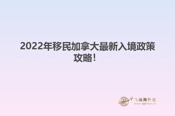2022年移民加拿大最新入境政策攻略！