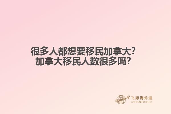 很多人都想要移民加拿大？加拿大移民人數(shù)很多嗎？