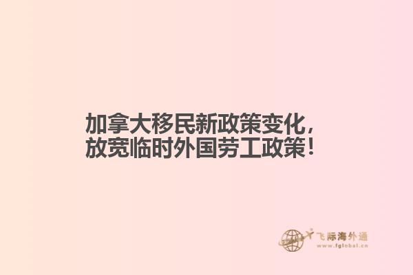 加拿大移民新政策變化，放寬臨時(shí)外國(guó)勞工政策！