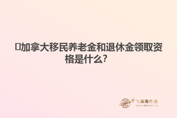 ?加拿大移民養(yǎng)老金和退休金領(lǐng)取資格是什么？