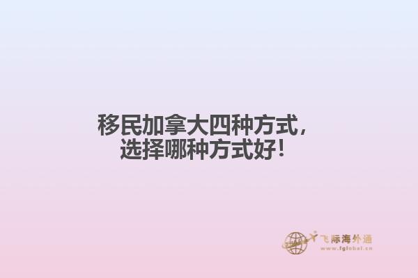 移民加拿大四種方式，選擇哪種方式好！