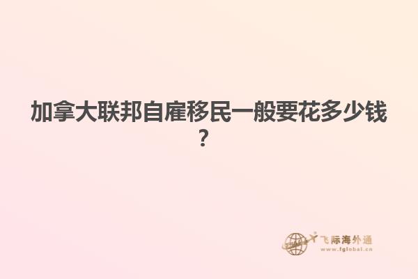 加拿大聯(lián)邦自雇移民一般要花多少錢？