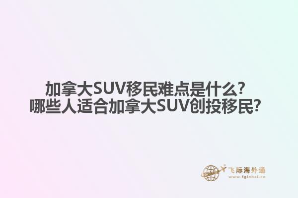 加拿大SUV移民難點是什么？哪些人適合加拿大SUV創(chuàng)投移民？