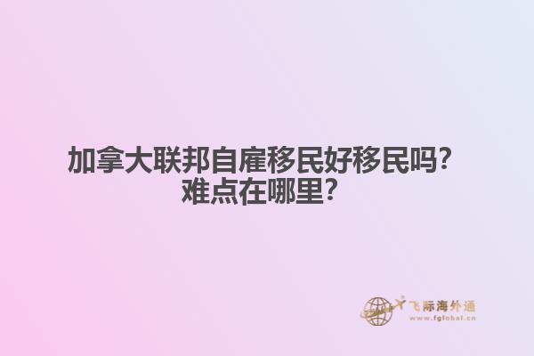 加拿大聯(lián)邦自雇移民好移民嗎？難點在哪里？