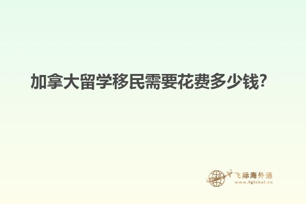 加拿大留學移民需要花費多少錢？