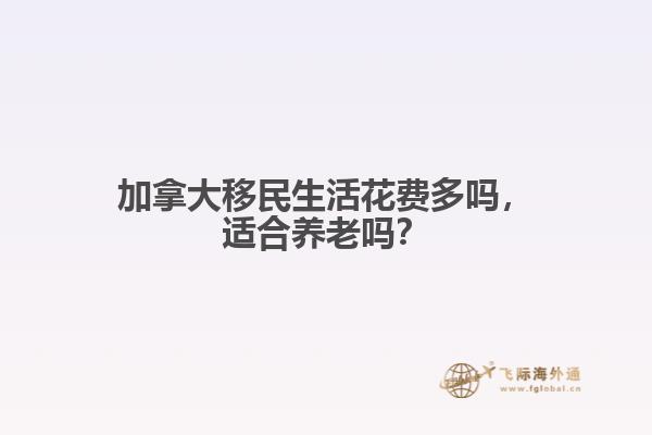 加拿大移民生活花費(fèi)多嗎，適合養(yǎng)老嗎？