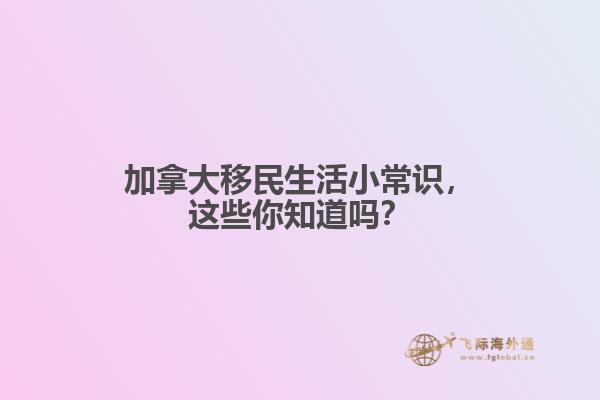 加拿大移民生活小常識(shí)，這些你知道嗎？