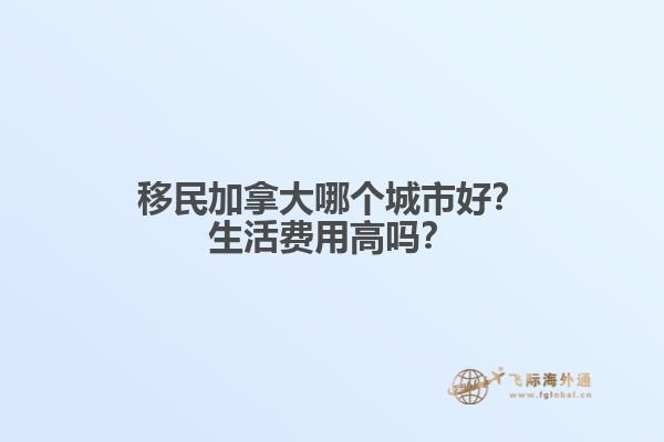 移民加拿大哪個城市好？生活費用高嗎？