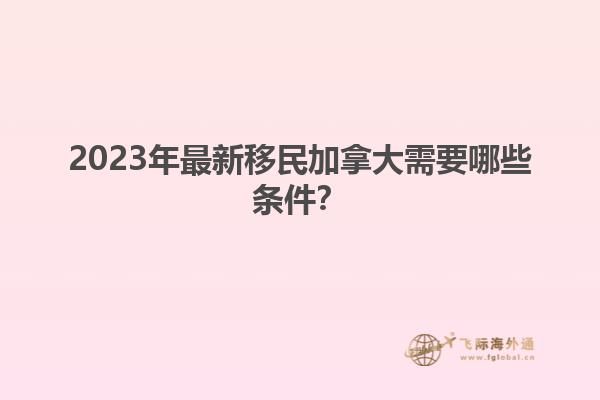 2023年最新移民加拿大需要哪些條件？