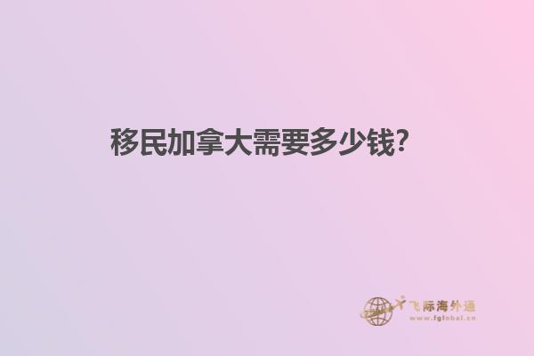 移民加拿大需要多少錢？