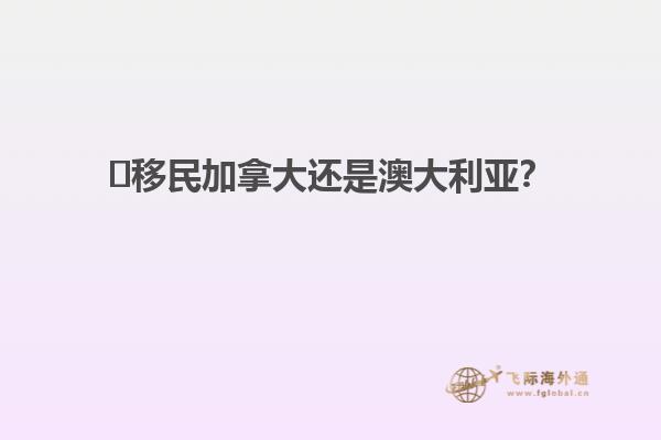 ?移民加拿大還是澳大利亞？