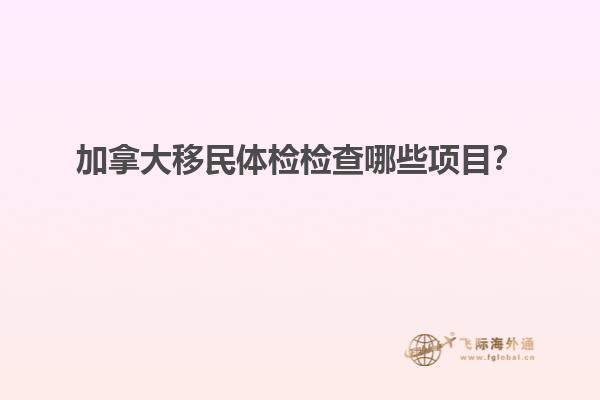 加拿大移民體檢檢查哪些項目？