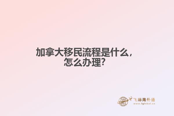 加拿大移民流程是什么，怎么辦理？