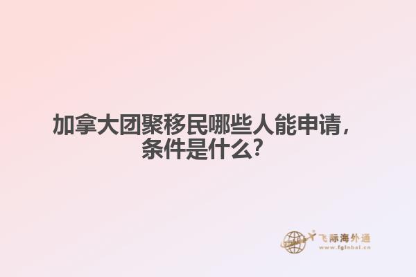 加拿大團(tuán)聚移民哪些人能申請(qǐng)，條件是什么？