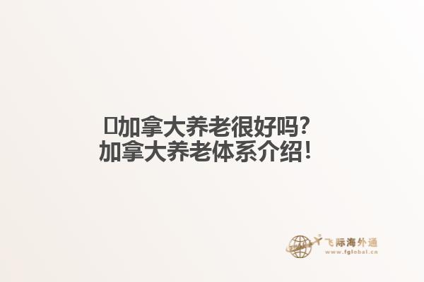 ?加拿大養(yǎng)老很好嗎？加拿大養(yǎng)老體系介紹！