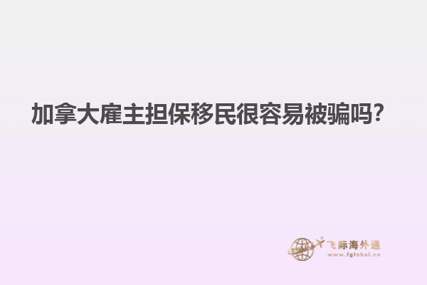 加拿大雇主擔保移民很容易被騙嗎？