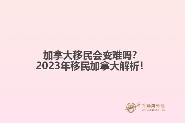 加拿大移民會變難嗎？2023年移民加拿大解析！