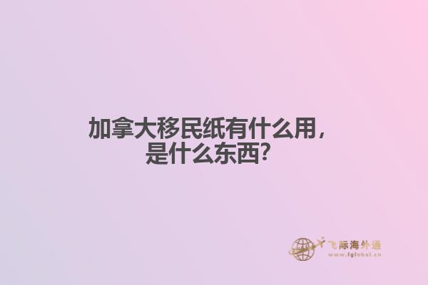 加拿大移民紙有什么用，是什么東西？