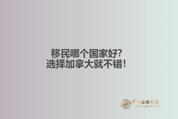 移民哪個(gè)國家好？選擇加拿大就不錯(cuò)！