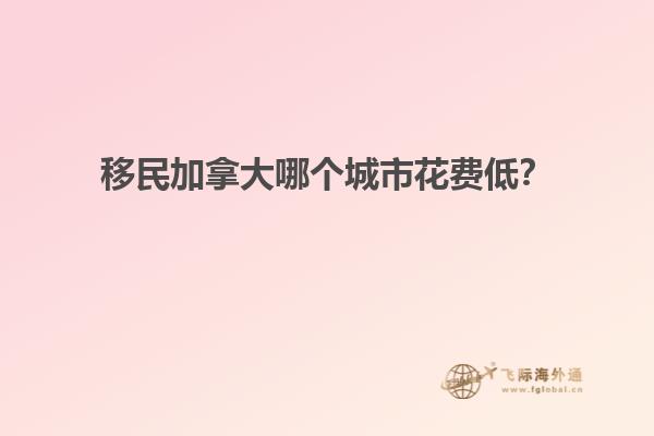 移民加拿大哪個城市花費低？
