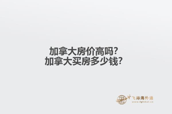 加拿大房價高嗎？加拿大買房多少錢？
