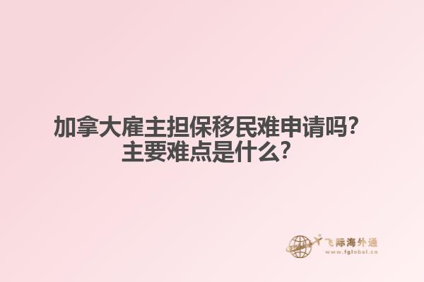 加拿大雇主擔(dān)保移民難申請嗎？主要難點是什么？